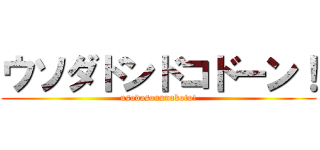 ウソダドンドコドーン！ (usodasonnnakoto!)