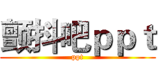 颤抖吧ｐｐｔ (ppt)