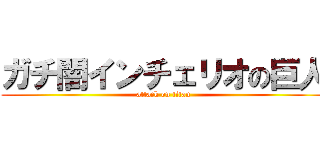 ガチ闇インチェリオの巨人 (attack on titan)