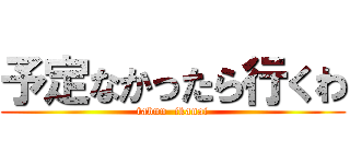 予定なかったら行くわ (tabun  ikanai)