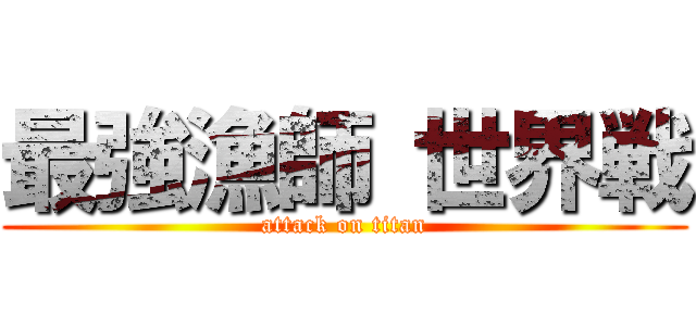 最強漁師 世界戦 (attack on titan)