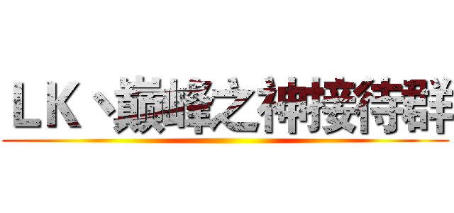 ＬＫ丶巅峰之神接待群 ()