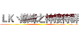 ＬＫ丶巅峰之神接待群 ()