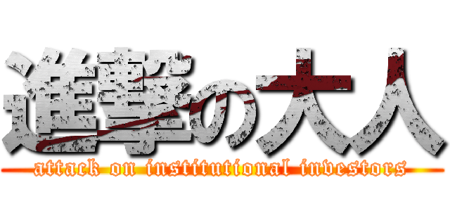進撃の大人 (attack on institutional investors)