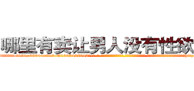 哪里有卖让男人没有性欲的药 (哪里有卖让男人没有性欲的药【电-话151x68344x817-Q1065427042元-吉-药-业】我们做的是长期生意,靠的是老客户长期支持 哪里有卖让男人没有性欲的药在发表了一篇http://sngk.net/QeegOD

参考消息网我们做的是长期生意,靠的是老客户长期支持也许我们早该意识到，就连鲍勃·霍斯金斯（金球奖戏剧类电影男主角 
)