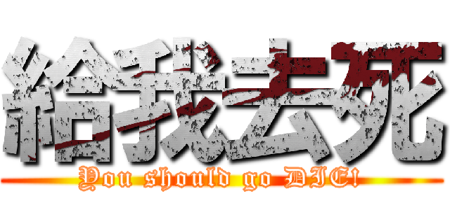 給我去死 (You should go DIE!)