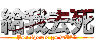 給我去死 (You should go DIE!)