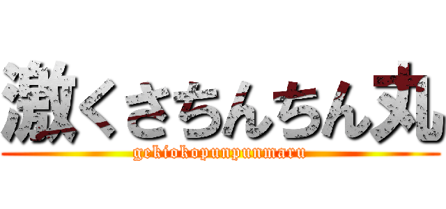 激くさちんちん丸 (gekiokopunpunmaru)