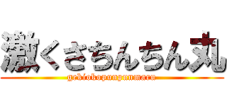 激くさちんちん丸 (gekiokopunpunmaru)