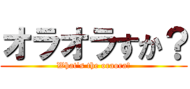 オラオラすか？ (What\'s the oraora?)