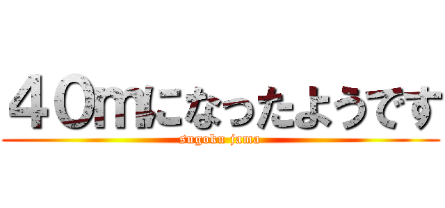 ４０ｍになったようです (sugoku jama)