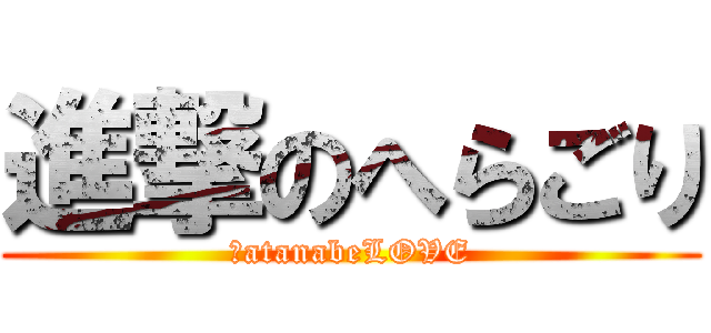 進撃のへらごり (ＷatanabeLOVE)