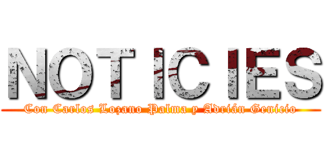 ＮＯＴＩＣＩＥＳ (Con Carlos Lozano Palma y Adrián Genicio)