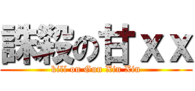 誅殺の甘ｘｘ (kill on Gun Xin Xin)