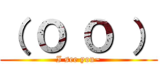 （ Ｏ Ｏ ） (I see you~)