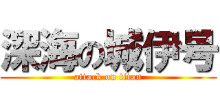 深海の城伊号 (attack on titan)