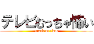 テレビむっちゃ怖い (attack on titan)
