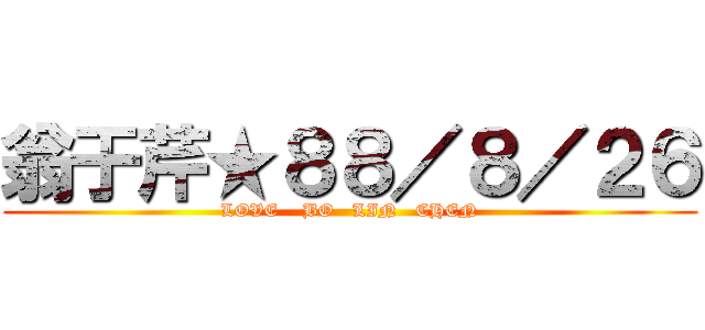 翁于芹★８８／８／２６ (LOVE    BO   LIN   CHEN)