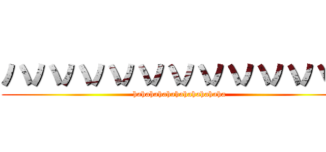 ハハハハハハハハハハハハ (hahahahahahahahahahaha)