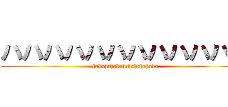 ハハハハハハハハハハハハ (hahahahahahahahahahaha)