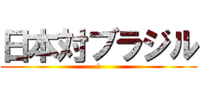 日本対ブラジル (😢)
