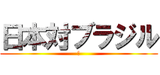 日本対ブラジル (😢)