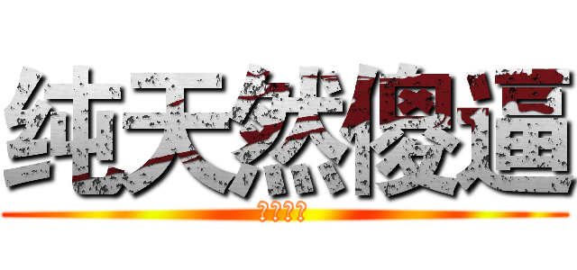 纯天然傻逼 (无可替代)