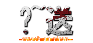 喔~送 (attack on titan)