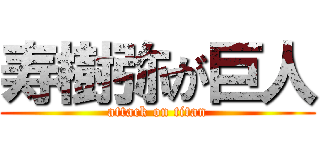 寿樹弥が巨人 (attack on titan)