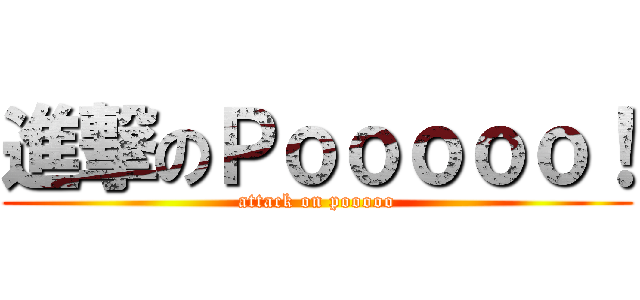 進撃のＰｏｏｏｏｏ！ (attack on pooooo)