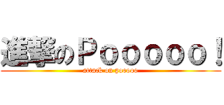 進撃のＰｏｏｏｏｏ！ (attack on pooooo)