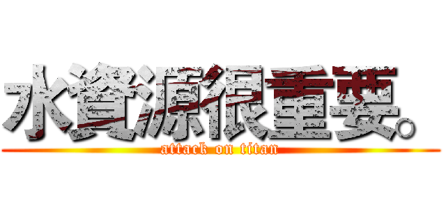 水資源很重要。 (attack on titan)