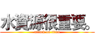 水資源很重要。 (attack on titan)