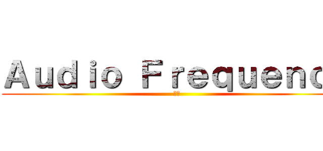 Ａｕｄｉｏ Ｆｒｅｑｕｅｎｃｙ (音频)