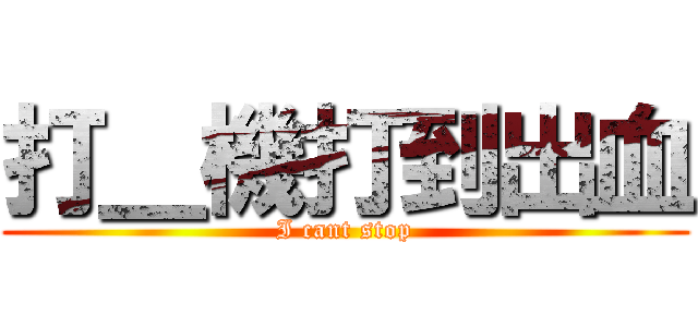 打＿機打到出血 (I cant stop)