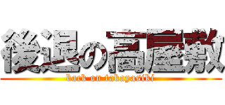 後退の高屋敷 (back on takayasiki)