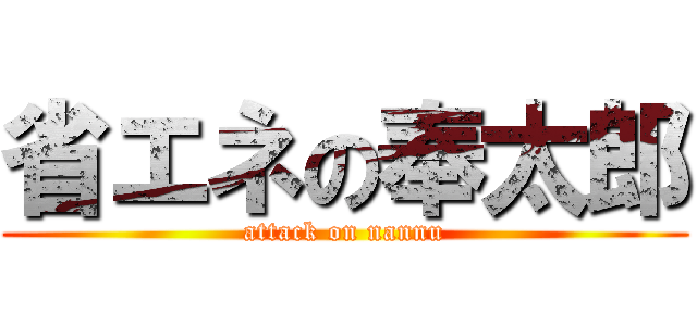 省エネの奉太郎 (attack on nannu)