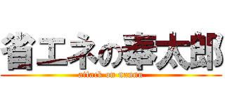 省エネの奉太郎 (attack on nannu)