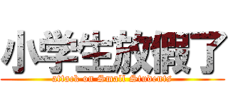小学生放假了 (attack on Small Students)