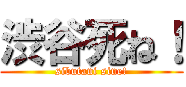 渋谷死ね！ (sibutani sine!)