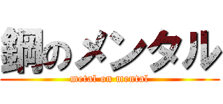 鋼のメンタル (metal on mental)
