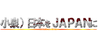 小泉）日本をＪＡＰＡＮに (attack on titan)