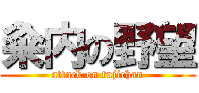 粂内の野望 (attack on tujichan)