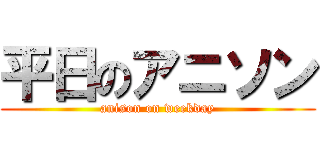 平日のアニソン (anison on weekday)