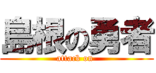 島根の勇者 (attack on )