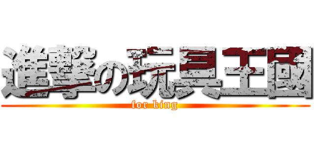 進撃の玩具王國 (for king)