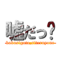 嘘だっ‼ (kakusigoto,siteruyone)