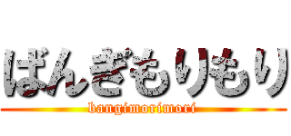 ばんぎもりもり (bangimorimori)