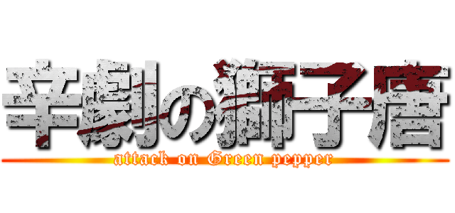 辛劇の獅子唐 (attack on Green pepper)