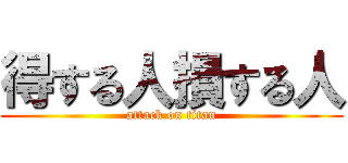 得する人損する人 (attack on titan)